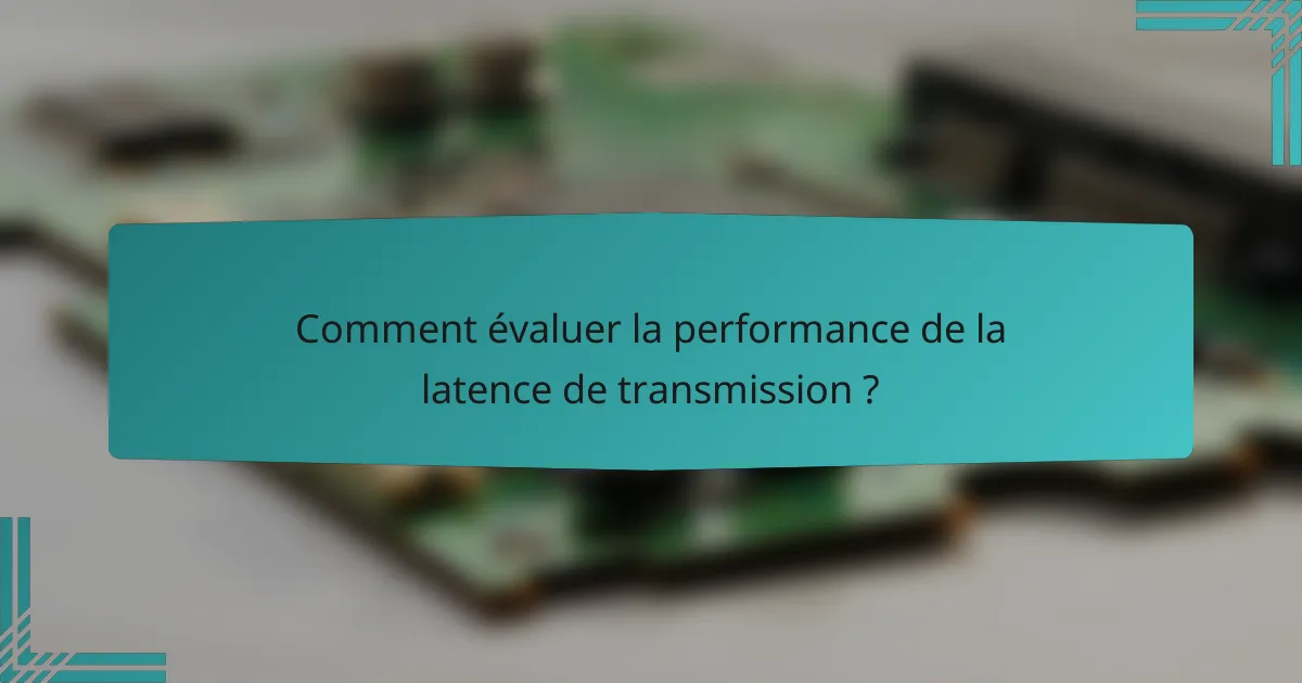 Comment évaluer la performance de la latence de transmission ?