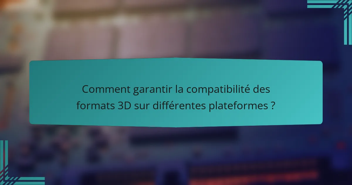 Comment garantir la compatibilité des formats 3D sur différentes plateformes ?