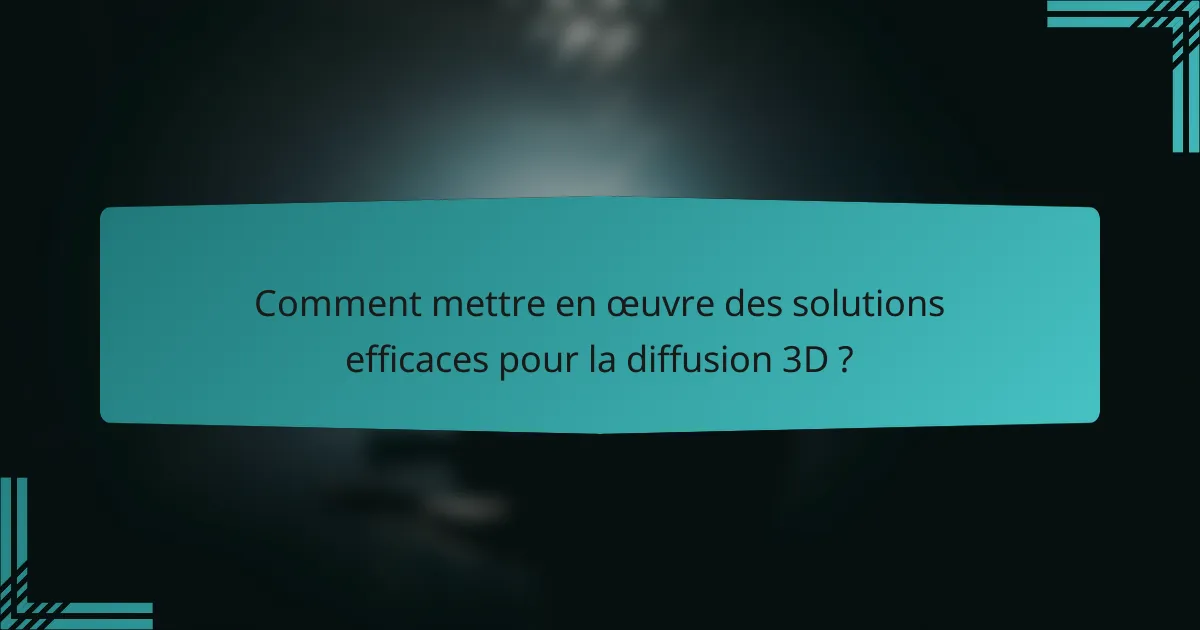 Comment mettre en œuvre des solutions efficaces pour la diffusion 3D ?