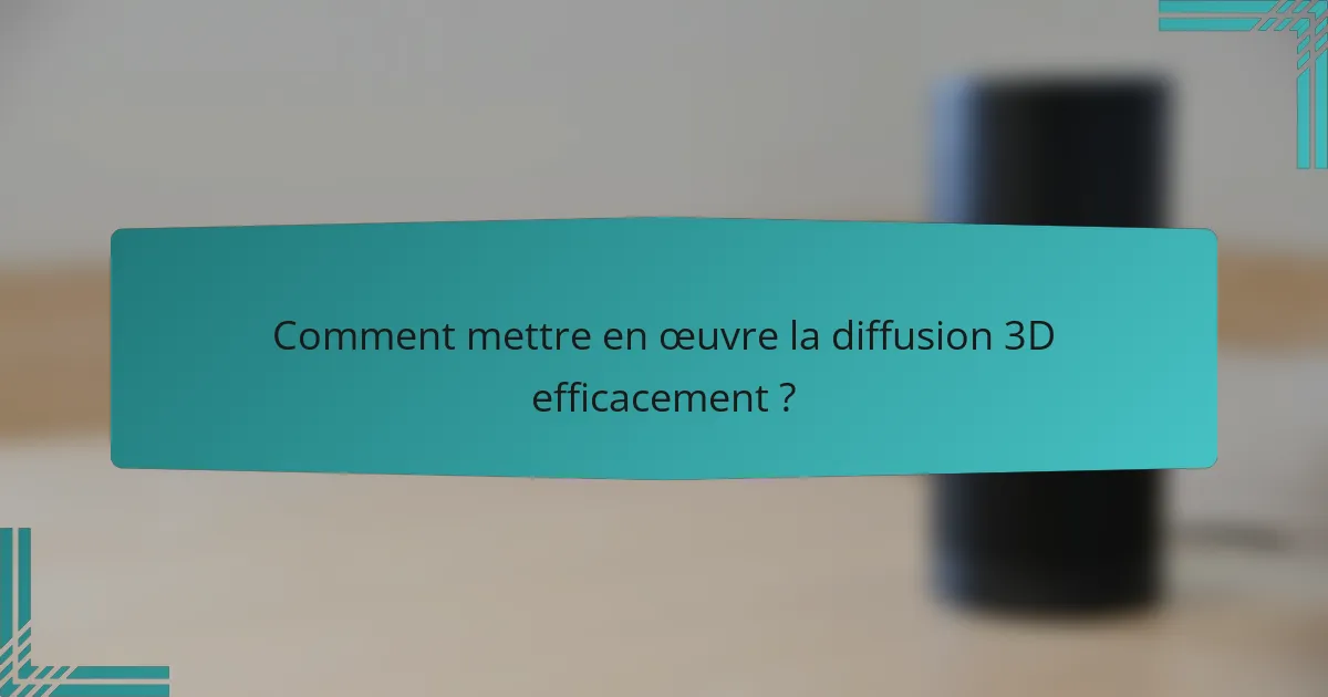 Comment mettre en œuvre la diffusion 3D efficacement ?