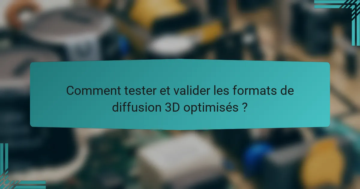 Comment tester et valider les formats de diffusion 3D optimisés ?