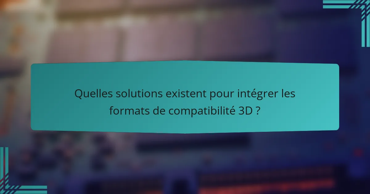 Quelles solutions existent pour intégrer les formats de compatibilité 3D ?