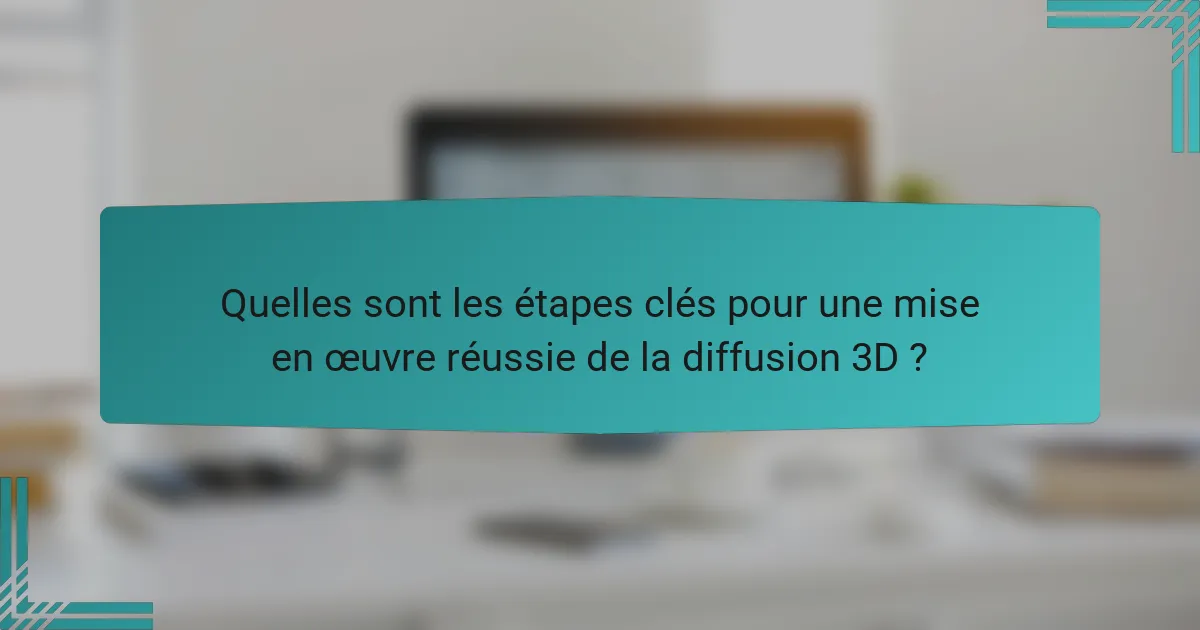 Quelles sont les étapes clés pour une mise en œuvre réussie de la diffusion 3D ?
