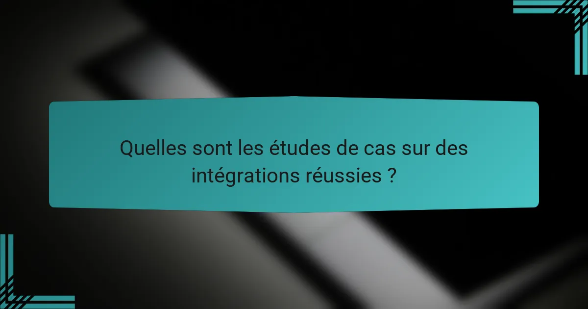Quelles sont les études de cas sur des intégrations réussies ?