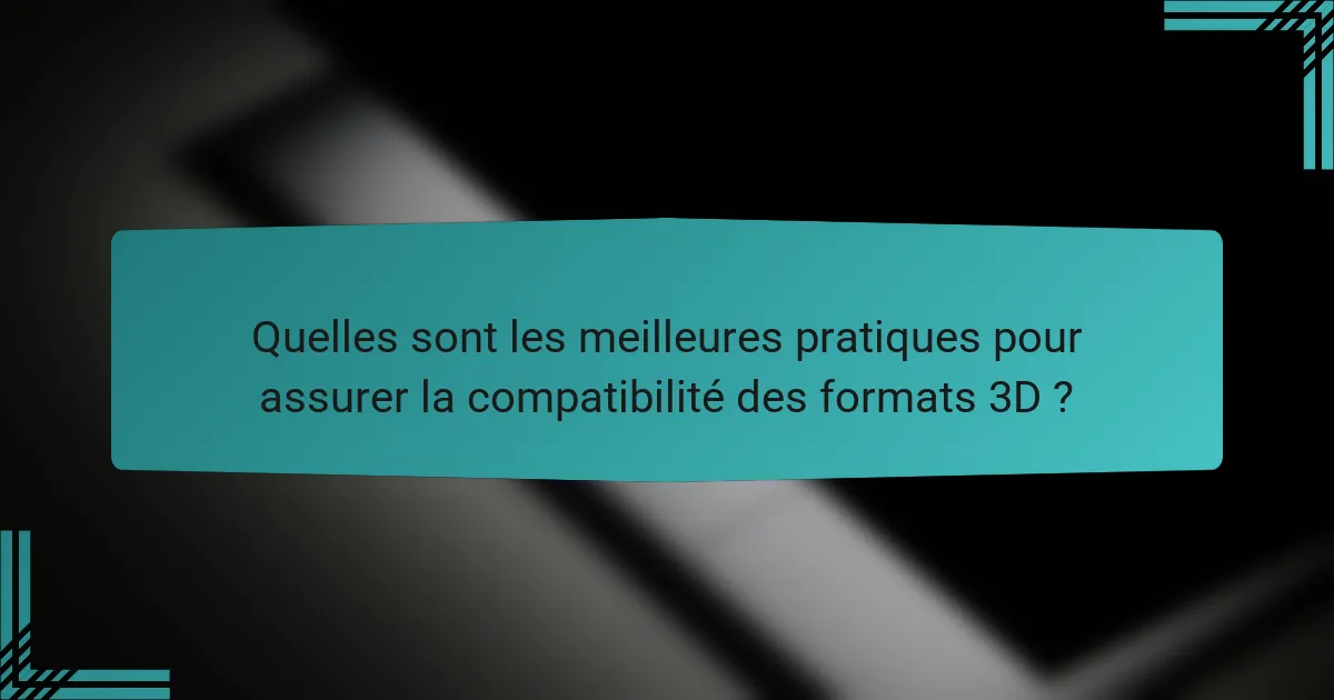 Quelles sont les meilleures pratiques pour assurer la compatibilité des formats 3D ?