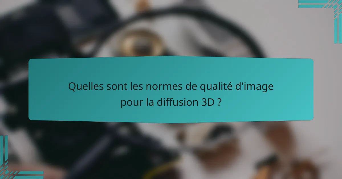 Quelles sont les normes de qualité d'image pour la diffusion 3D ?