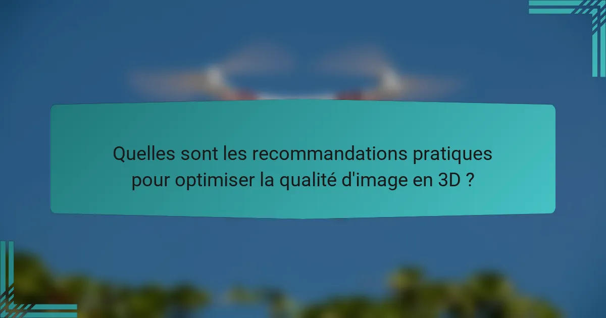 Quelles sont les recommandations pratiques pour optimiser la qualité d'image en 3D ?