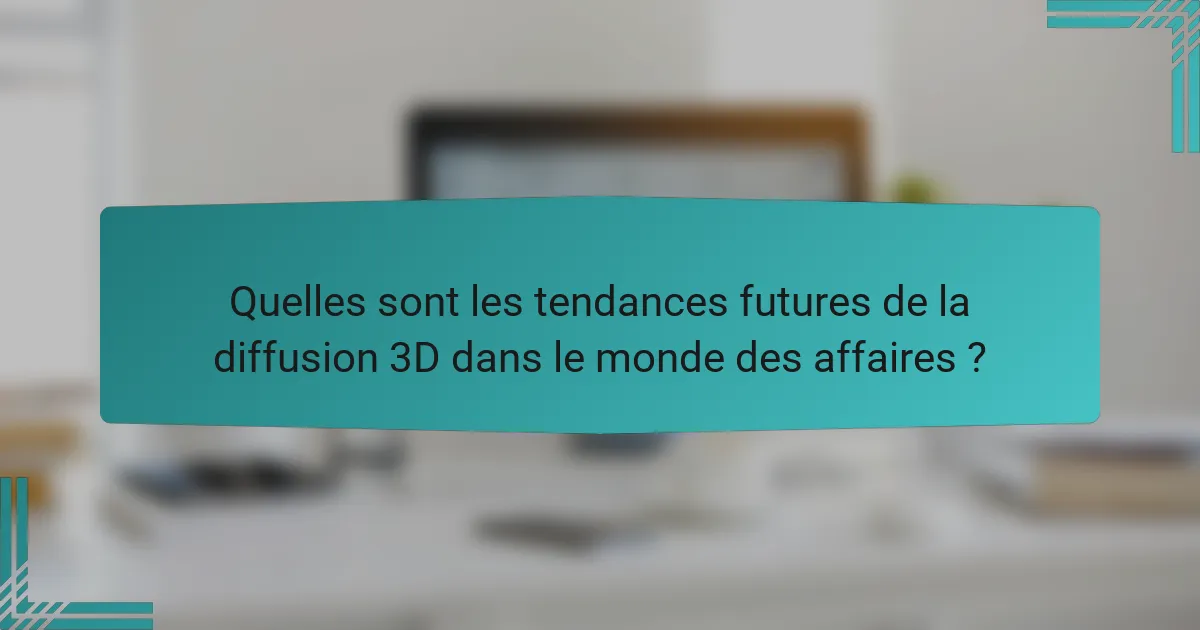 Quelles sont les tendances futures de la diffusion 3D dans le monde des affaires ?