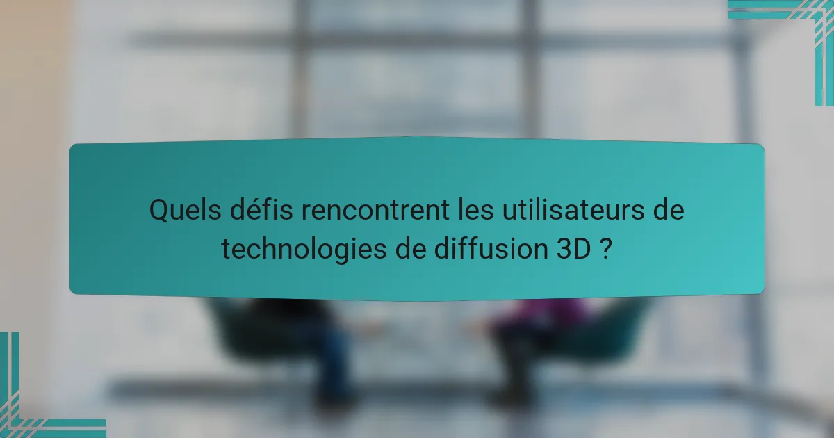 Quels défis rencontrent les utilisateurs de technologies de diffusion 3D ?