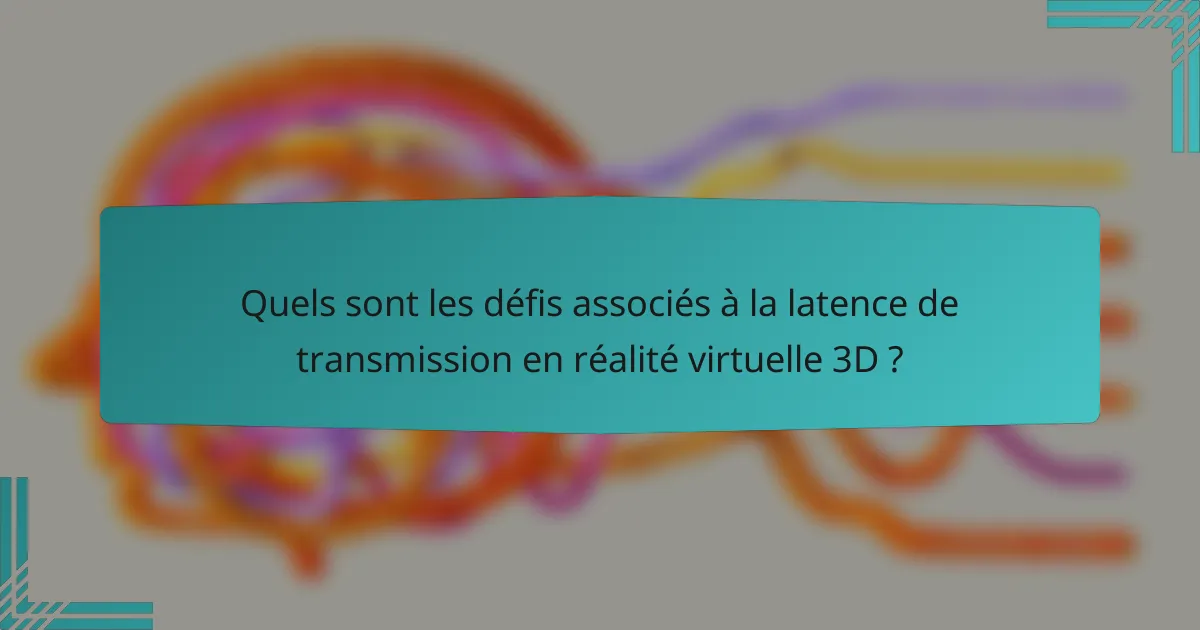 Quels sont les défis associés à la latence de transmission en réalité virtuelle 3D ?
