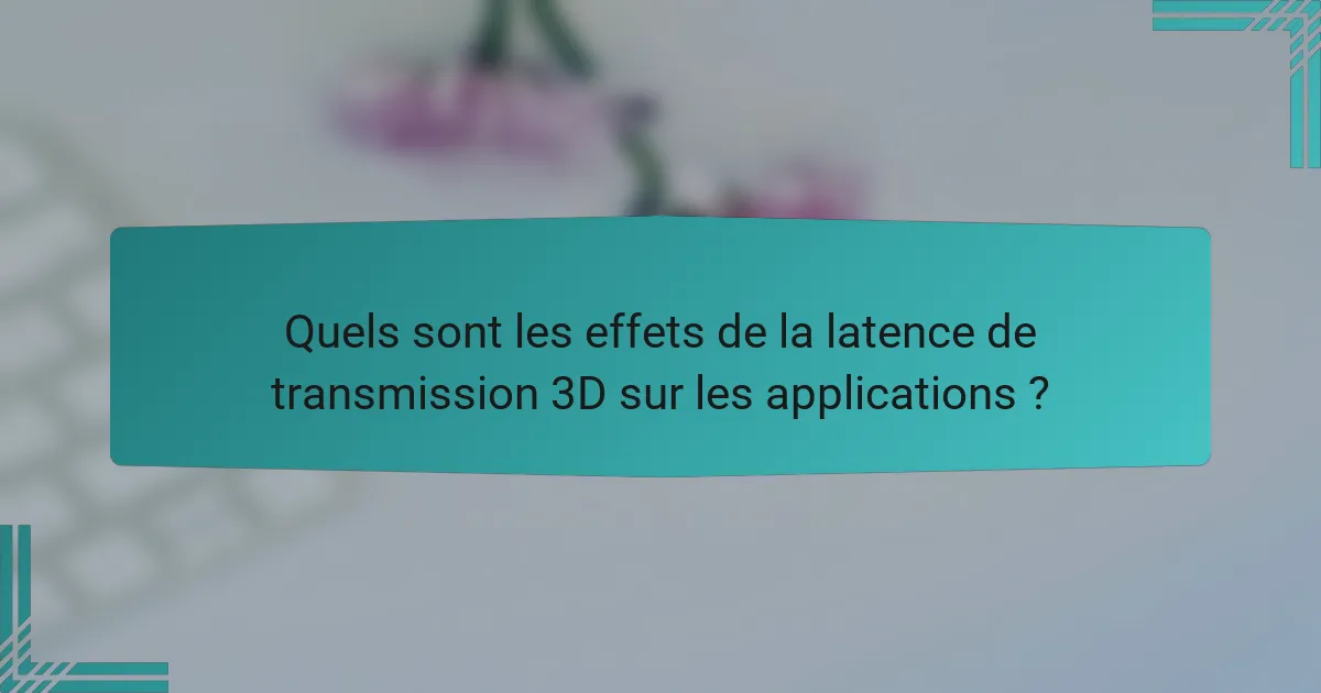 Quels sont les effets de la latence de transmission 3D sur les applications ?