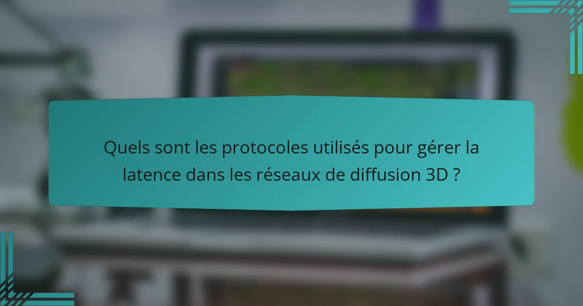 Quels sont les protocoles utilisés pour gérer la latence dans les réseaux de diffusion 3D ?