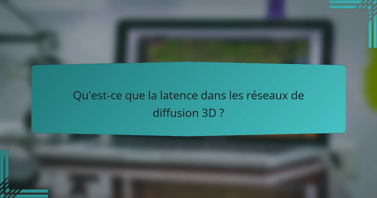Qu'est-ce que la latence dans les réseaux de diffusion 3D ?