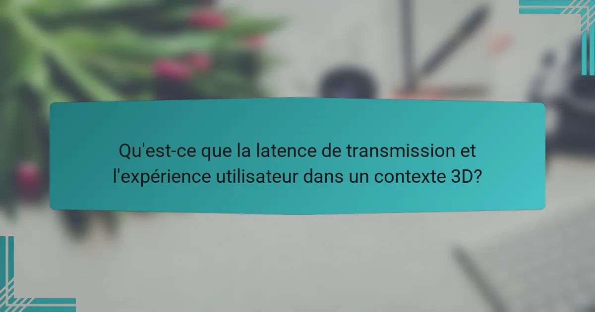 Qu'est-ce que la latence de transmission et l'expérience utilisateur dans un contexte 3D?