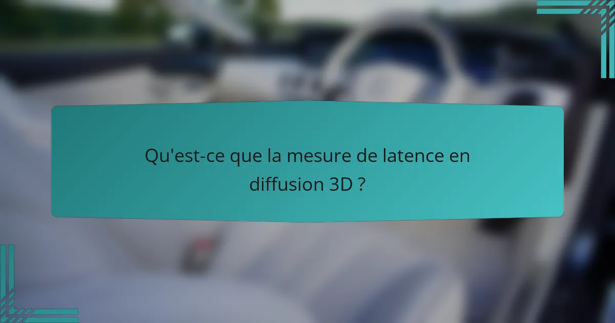 Qu'est-ce que la mesure de latence en diffusion 3D ?