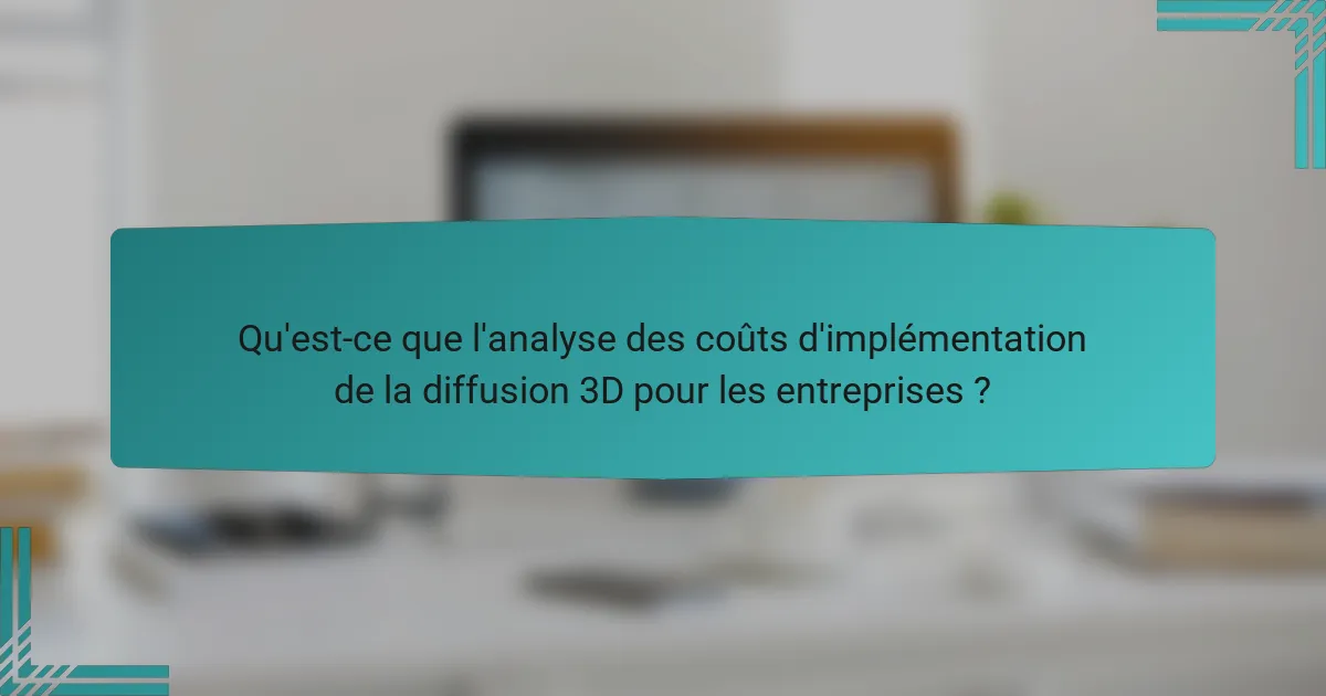 Qu'est-ce que l'analyse des coûts d'implémentation de la diffusion 3D pour les entreprises ?