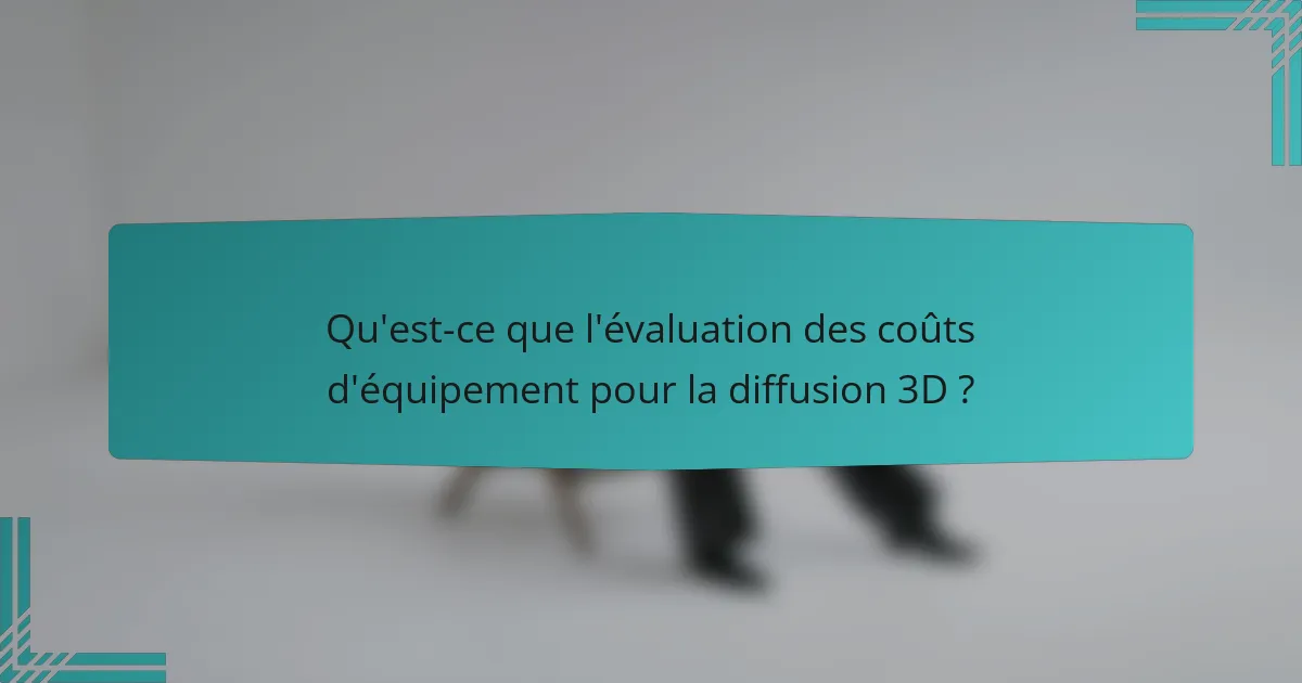 Qu'est-ce que l'évaluation des coûts d'équipement pour la diffusion 3D ?